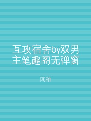 互攻宿舍by双男主笔趣阁无弹窗