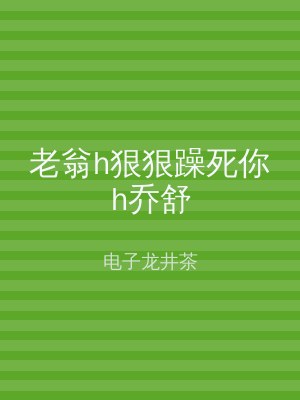 老翁h狠狠躁死你h乔舒