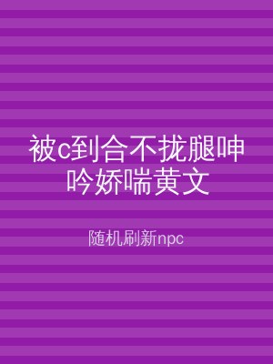 被c到合不拢腿呻吟娇喘黄文