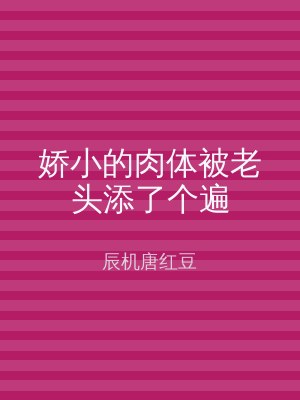 娇小的肉体被老头添了个遍