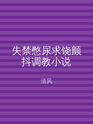 失禁憋尿求饶颤抖调教小说