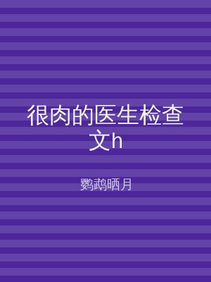 很肉的医生检查文h