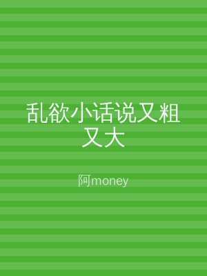 乱欲小话说又粗又大