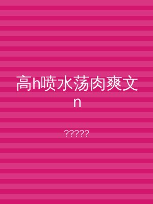 高h喷水荡肉爽文n