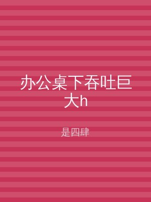 办公桌下吞吐巨大h