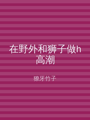 在野外和狮子做h高潮