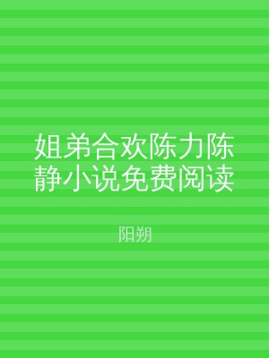 姐弟合欢陈力陈静小说免费阅读