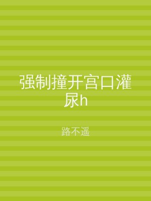 强制撞开宫口灌尿h