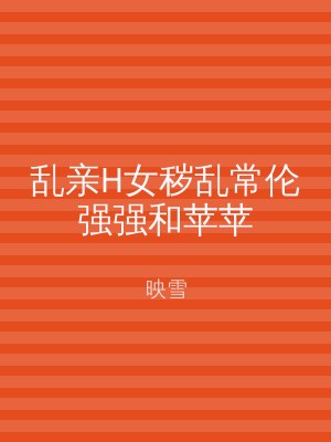 乱亲H女秽乱常伦强强和苹苹