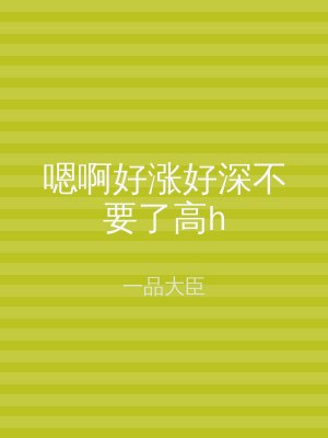 嗯啊好涨好深不要了高h