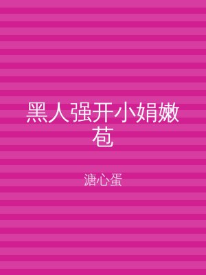 黑人强开小娟嫩苞