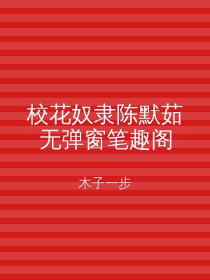 校花奴隶陈默茹无弹窗笔趣阁