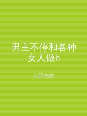 男主不停和各种女人做h