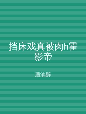 挡床戏真被肉h霍影帝
