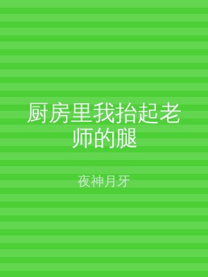 厨房里我抬起老师的腿