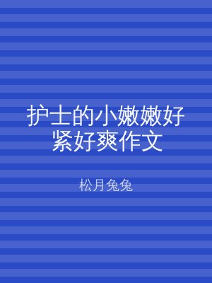 护士的小嫩嫩好紧好爽作文