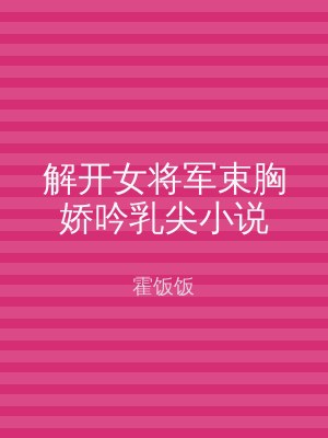 解开女将军束胸娇吟乳尖小说