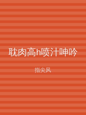 耽肉高h喷汁呻吟