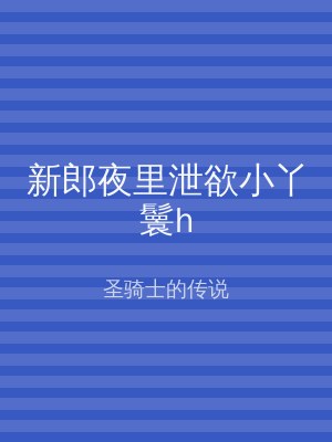 新郎夜里泄欲小丫鬟h