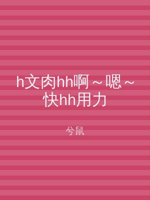 h文肉hh啊～嗯～快hh用力