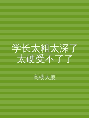 学长太粗太深了太硬受不了了