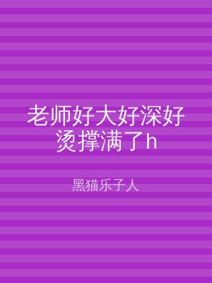 老师好大好深好烫撑满了h