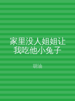 家里没人姐姐让我吃他小兔子