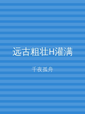 远古粗壮H灌满