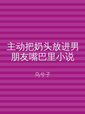 主动把奶头放进男朋友嘴巴里小说