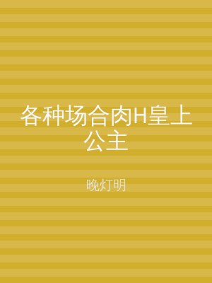 各种场合肉H皇上公主