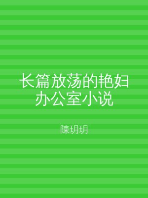 长篇放荡的艳妇办公室小说