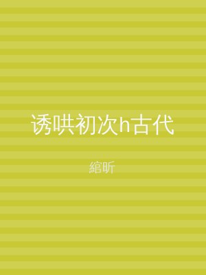 诱哄初次h古代