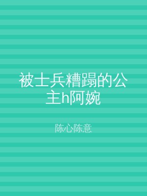 被士兵糟蹋的公主h阿婉