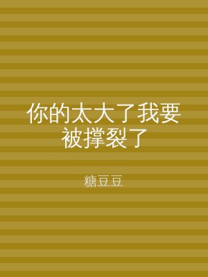 你的太大了我要被撑裂了