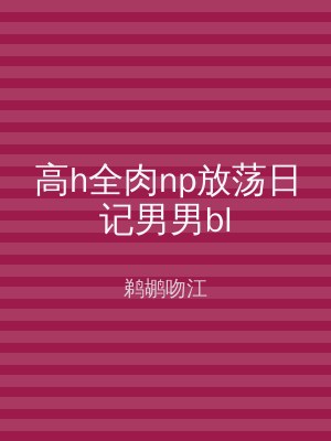 高h全肉np放荡日记男男bl