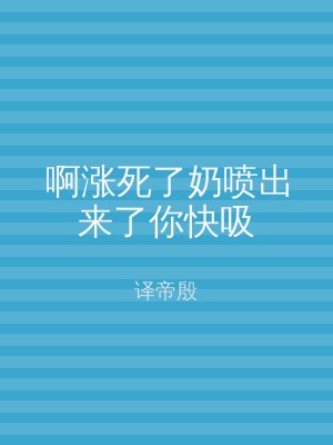 啊涨死了奶喷出来了你快吸