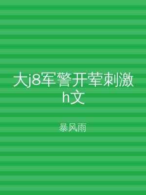 大j8军警开荤刺激h文