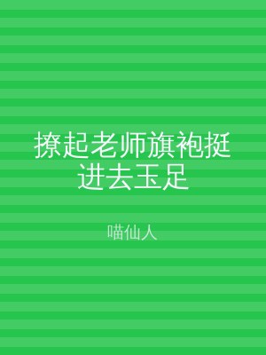 撩起老师旗袍挺进去玉足
