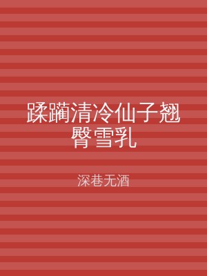 蹂躏清冷仙子翘臀雪乳
