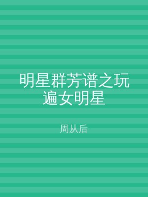 明星群芳谱之玩遍女明星