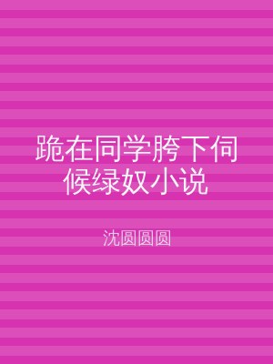 跪在同学胯下伺候绿奴小说