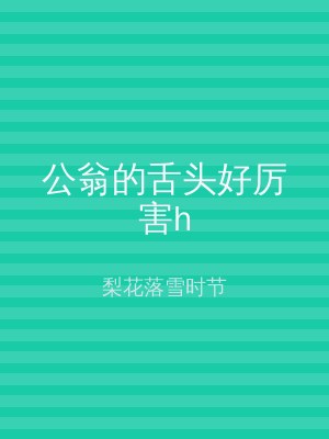 公翁的舌头好厉害h