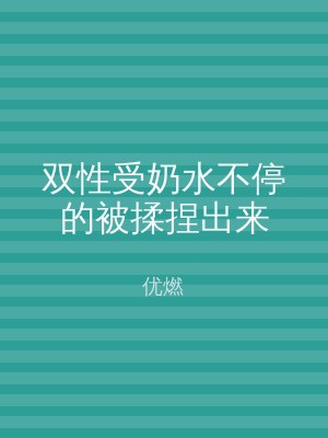 双性受奶水不停的被揉捏出来