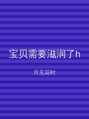 宝贝需要滋润了h