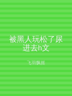 被黑人玩松了尿进去h文