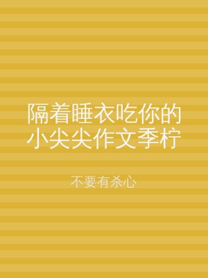 隔着睡衣吃你的小尖尖作文季柠