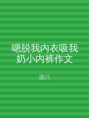 嗯脱我内衣吸我奶小内裤作文