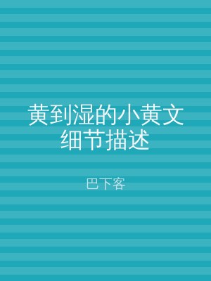 黄到湿的小黄文细节描述