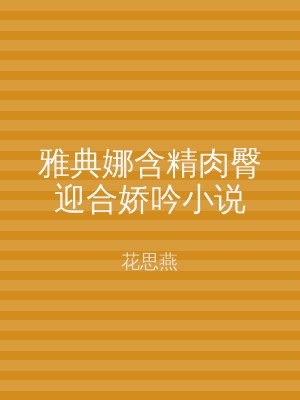 雅典娜含精肉臀迎合娇吟小说