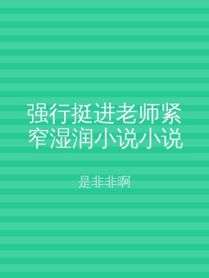 强行挺进老师紧窄湿润小说小说